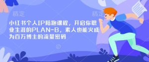 小红书个人IP陪跑课程，开启你职业生涯的PLAN-B，素人也能火成为百万博主的流量密码-比钱轻创