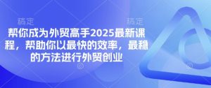帮你成为外贸高手2025最新课程，帮助你以最快的效率，最稳的方法进行外贸创业-比钱轻创
