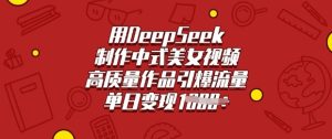 用DeepSeek制作中式美女视频，高质量作品引爆流量，单日变现多张-比钱轻创