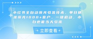 小红书全自动曝光引流技术，单日精准曝光1000+客户，一键启动，小白也能当天引流【揭秘】-比钱轻创