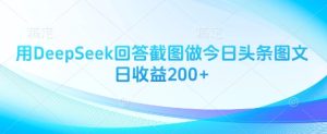 用DeepSeek回答截图做今日头条图文日收益200+-比钱轻创