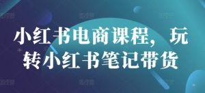小红书电商课程，玩转小红书笔记带货-比钱轻创