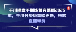 千川操盘手训练营完整版2025年,千川升级版重磅更新,玩转直播带货-比钱轻创