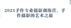 2025手作专业摄影训练营，手作摄影的艺术之旅-比钱轻创