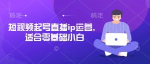 短视频起号直播ip运营，适合零基础小白-比钱轻创