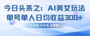 今日头条之AI美女玩法单号单人日均收益3张+，不违规 不封号 无限制-比钱轻创