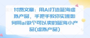 付费文章：用AI打造蓝海虚拟产品，手把手教你实操如何用ai做个可以卖的蓝海小产品(虚拟产品)-比钱轻创