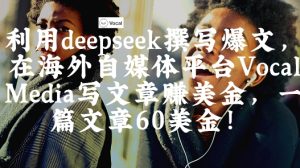 出海搞钱！利用deepseek撰写爆文，在海外自媒体平台Vocal Media写文章挣美金，一篇文章60刀-比钱轻创