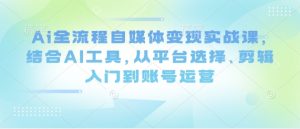 Ai全流程自媒体变现实战课，结合AI工具，从平台选择、剪辑入门到账号运营-比钱轻创