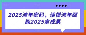 2025流年密码，读懂流年赋能2025拿成果-比钱轻创