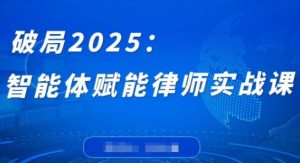 破局2025：智能体赋能律师实战课，打破编程壁垒，完成复杂任务，沉淀专属知识，赋能律师实务-比钱轻创