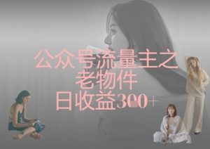 公众号流量主之老物件日收益300+-比钱轻创