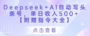 Deepseek+AI自动写头条号，单日收入500+ 【附赠指令大全】-比钱轻创