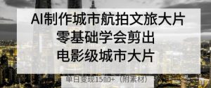 AI制作城市航拍文旅大片，零基础学会剪出电影级城市大片，单日变现多张-比钱轻创