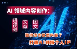 AI领域内容创作:高效创作短视频、文章、图文三大板块内容,打造AI领域个人IP-比钱轻创