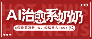 AI治愈系老奶奶情感赛道，3条作品涨粉1W+，小白轻松日入4张+-比钱轻创