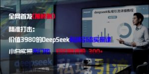 精准打击：价值3980的DeepSeek私域引流实操课，小白实操无门槛，日引精准粉300+-比钱轻创