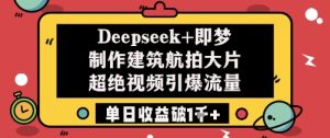 Deepseek+即梦制作建筑航拍大片超绝视频引爆流量单日收益破1k+-比钱轻创