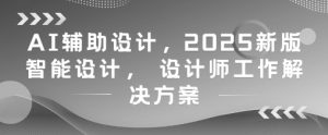 AI辅助设计，2025新版智能设计， 设计师工作解决方案-比钱轻创