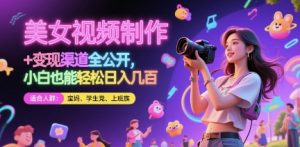 美女视频制作 + 变现渠道全公开，小白也能轻松日入几张【揭秘】-比钱轻创