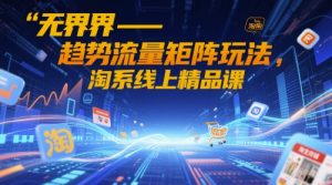 无界-趋势流量矩阵玩法，淘系线上精品课-比钱轻创
