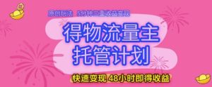 得物流量主托管计划，原创玩法，5分钟三重收益变现，快速变现，48小时即得收益【揭秘】-比钱轻创