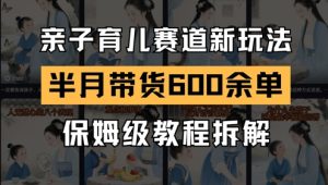 AI亲子育儿赛道新玩法，新号半个月带货600多单，保姆级教程拆解-比钱轻创