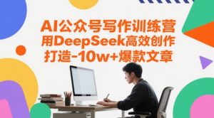 AI公众号写作训练营，用DeepSeek高效创作，打造10w+爆款文章-比钱轻创