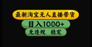 最新淘宝无人直播带货独家技术，日入1k+，无违规无封号，操作简单，长期稳定【揭秘】-比钱轻创
