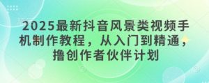 2025最新抖音风景类视频手机制作教程，从入门到精通，撸创作者伙伴计划-比钱轻创