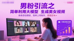 男粉引流之简单利用大模型生成美女视频，条条原创爆款，简单上传制作，变现日1k+-比钱轻创