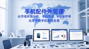 手机配件外贸课，从市场环境分析，平台开店，erp操作等，从零开始手机配件生意-比钱轻创