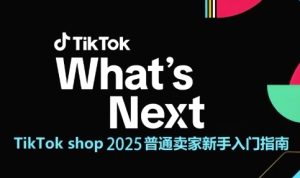TikTok shop 2025普通卖家新手入门指南，助新手快速掌握从0到1的跨境电商运营逻辑-比钱轻创