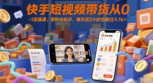 快手短视频带货从0-1实操课,零粉丝起步,每天花2小时也能日入1k+-比钱轻创