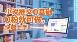 小说推文0基础入门教程，0粉就可做，快速上手-比钱轻创
