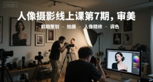 人像摄影线上课第7期，审美-前期策划-拍摄-人像精修-调色-比钱轻创