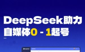 DeepSeek赋能自媒体0-1起号，从AI工具实操到变现-比钱轻创