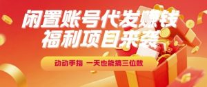 福利项目来袭，闲置账号代发挣钱，动动手指，一天也能搞三位数【揭秘】-比钱轻创