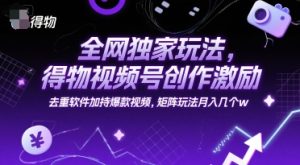 全网独家玩法，得物视频号创作激励 去重软件加持爆款视频，矩阵玩法月入几个w【揭秘】-比钱轻创