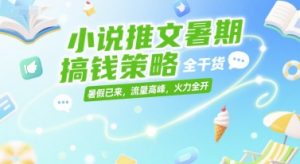 小说推文暑期搞钱策略，全干货，暑假已来，流量高峰，火力全开-比钱轻创