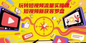 玩转短视频流量实操课，短视频新获客罗盘-比钱轻创