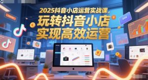 2025抖音小店运营实战课，玩转抖音小店，实现高效运营-比钱轻创