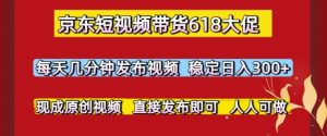 京东短视频带货618大促,每天几分钟发布视频,稳定日入3张+,现成原创视频,直接发布即可【揭秘】-比钱轻创