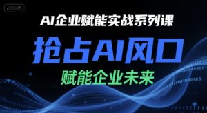 AI企业赋能实战系列课，抢占AI风口，赋能企业未来-比钱轻创