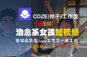 COZE(扣子)工作流一键生成治愈系女孩短视频，保姆级教程，零基础快速入门-比钱轻创