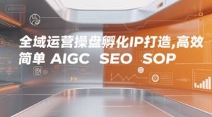 全域运营操盘孵化IP打造，高效 简单 AIGC SEO SOP-比钱轻创