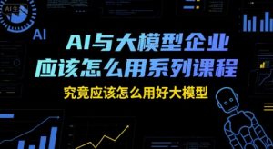 AI与大模型企业应该怎么用系列课程，究竟应该怎么用好大模型-比钱轻创