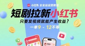 短剧拉新小红书全运营教程，只要发视频就能产生收益，一单9-12不等-比钱轻创