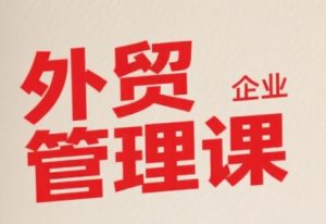 中小外贸企业管理课，系统性强，直击痛点，助企业全面提升管理智慧-比钱轻创