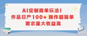AI定制商单玩法，作品日产100+操作超简单，需求量大收益高-比钱轻创